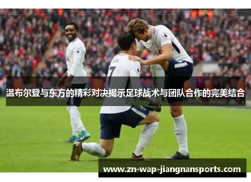 温布尔登与东方的精彩对决揭示足球战术与团队合作的完美结合
