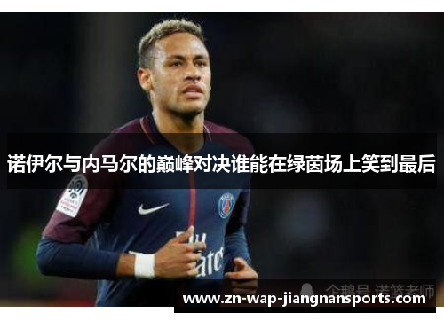 诺伊尔与内马尔的巅峰对决谁能在绿茵场上笑到最后