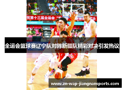 全运会篮球赛辽宁队对阵新疆队精彩对决引发热议