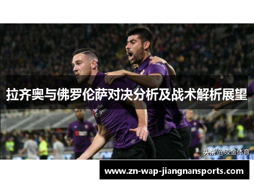 拉齐奥与佛罗伦萨对决分析及战术解析展望