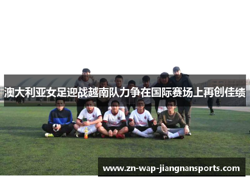 澳大利亚女足迎战越南队力争在国际赛场上再创佳绩